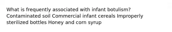 What is frequently associated with infant botulism? Contaminated soil Commercial infant cereals Improperly sterilized bottles Honey and corn syrup