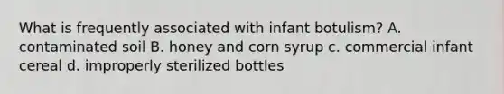 What is frequently associated with infant botulism? A. contaminated soil B. honey and corn syrup c. commercial infant cereal d. improperly sterilized bottles