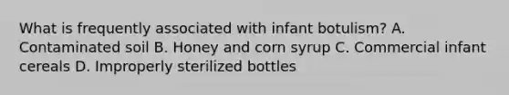 What is frequently associated with infant botulism? A. Contaminated soil B. Honey and corn syrup C. Commercial infant cereals D. Improperly sterilized bottles