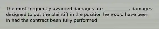 The most frequently awarded damages are ___________, damages designed to put the plaintiff in the position he would have been in had the contract been fully performed