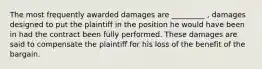 The most frequently awarded damages are _________ , damages designed to put the plaintiff in the position he would have been in had the contract been fully performed. These damages are said to compensate the plaintiff for his loss of the benefit of the bargain.