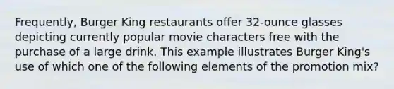 Frequently, Burger King restaurants offer 32-ounce glasses depicting currently popular movie characters free with the purchase of a large drink. This example illustrates Burger King's use of which one of the following elements of the promotion mix?