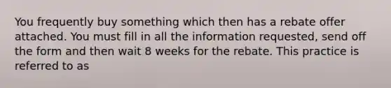 You frequently buy something which then has a rebate offer attached. You must fill in all the information requested, send off the form and then wait 8 weeks for the rebate. This practice is referred to as