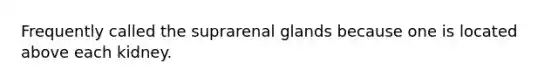 Frequently called the suprarenal glands because one is located above each kidney.