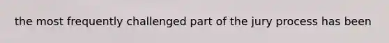 the most frequently challenged part of the jury process has been