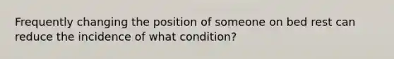 Frequently changing the position of someone on bed rest can reduce the incidence of what condition?