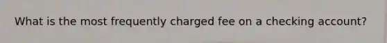 What is the most frequently charged fee on a checking account?