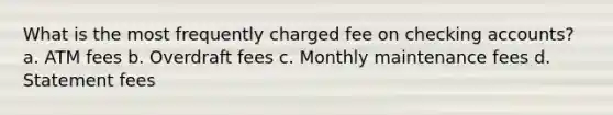 What is the most frequently charged fee on checking accounts? a. ATM fees b. Overdraft fees c. Monthly maintenance fees d. Statement fees