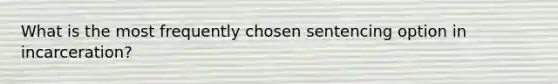 What is the most frequently chosen sentencing option in incarceration?