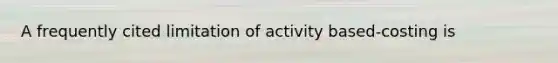 A frequently cited limitation of activity based-costing is