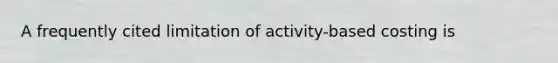 A frequently cited limitation of activity-based costing is