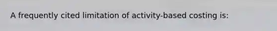 A frequently cited limitation of activity-based costing is: