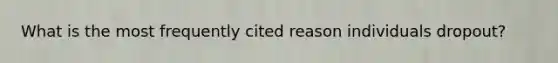 What is the most frequently cited reason individuals dropout?