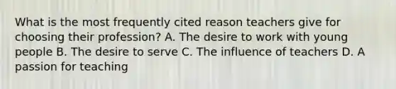 What is the most frequently cited reason teachers give for choosing their profession? A. The desire to work with young people B. The desire to serve C. The influence of teachers D. A passion for teaching