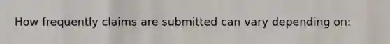 How frequently claims are submitted can vary depending on: