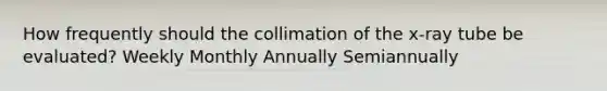 How frequently should the collimation of the x-ray tube be evaluated? Weekly Monthly Annually Semiannually