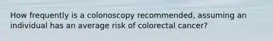 How frequently is a colonoscopy recommended, assuming an individual has an average risk of colorectal cancer?