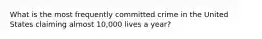 What is the most frequently committed crime in the United States claiming almost 10,000 lives a year?