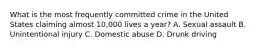 What is the most frequently committed crime in the United States claiming almost 10,000 lives a year? A. Sexual assault B. Unintentional injury C. Domestic abuse D. Drunk driving