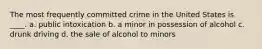 The most frequently committed crime in the United States is ____. a. public intoxication b. a minor in possession of alcohol c. drunk driving d. the sale of alcohol to minors