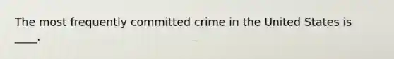 The most frequently committed crime in the United States is ____.​