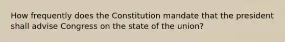 How frequently does the Constitution mandate that the president shall advise Congress on the state of the union?