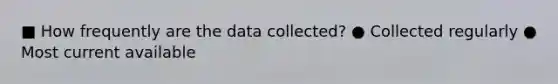 ■ How frequently are the data collected? ● Collected regularly ● Most current available