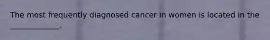 The most frequently diagnosed cancer in women is located in the _____________.