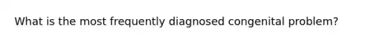 What is the most frequently diagnosed congenital problem?