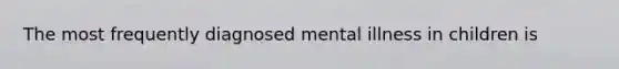 The most frequently diagnosed mental illness in children is