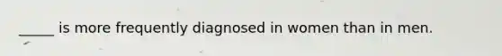 _____ is more frequently diagnosed in women than in men.