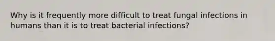 Why is it frequently more difficult to treat fungal infections in humans than it is to treat bacterial infections?