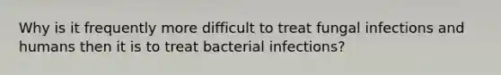 Why is it frequently more difficult to treat fungal infections and humans then it is to treat bacterial infections?