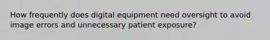 How frequently does digital equipment need oversight to avoid image errors and unnecessary patient exposure?