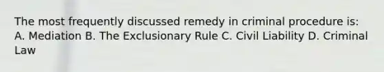 The most frequently discussed remedy in criminal procedure is: A. Mediation B. <a href='https://www.questionai.com/knowledge/kiz15u9aWk-the-exclusionary-rule' class='anchor-knowledge'>the exclusionary rule</a> C. Civil Liability D. Criminal Law