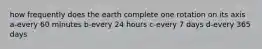 how frequently does the earth complete one rotation on its axis a-every 60 minutes b-every 24 hours c-every 7 days d-every 365 days