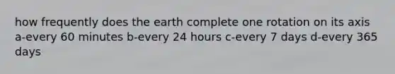 how frequently does the earth complete one rotation on its axis a-every 60 minutes b-every 24 hours c-every 7 days d-every 365 days