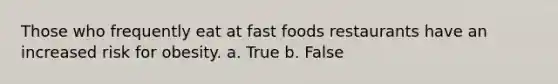 Those who frequently eat at fast foods restaurants have an increased risk for obesity. a. True b. False