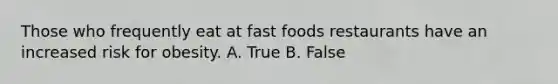 Those who frequently eat at fast foods restaurants have an increased risk for obesity. A. True B. False