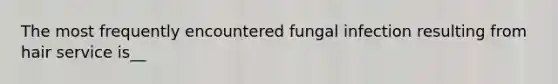 The most frequently encountered fungal infection resulting from hair service is__