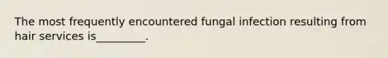 The most frequently encountered fungal infection resulting from hair services is_________.