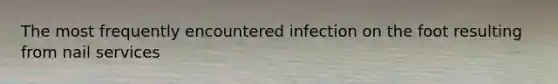 The most frequently encountered infection on the foot resulting from nail services