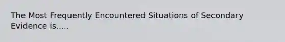 The Most Frequently Encountered Situations of Secondary Evidence is.....