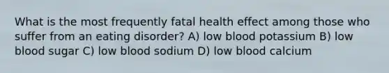 What is the most frequently fatal health effect among those who suffer from an eating disorder? A) low blood potassium B) low blood sugar C) low blood sodium D) low blood calcium