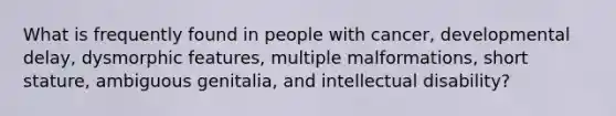 What is frequently found in people with cancer, developmental delay, dysmorphic features, multiple malformations, short stature, ambiguous genitalia, and intellectual disability?