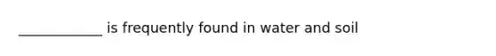 ____________ is frequently found in water and soil