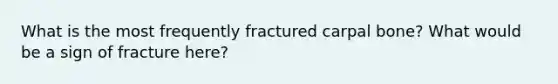 What is the most frequently fractured carpal bone? What would be a sign of fracture here?