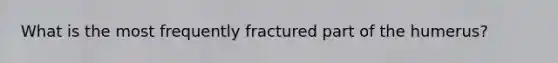 What is the most frequently fractured part of the humerus?