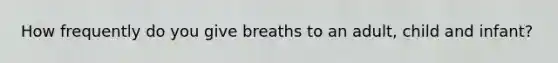 How frequently do you give breaths to an adult, child and infant?