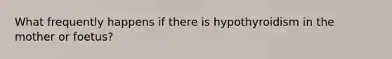 What frequently happens if there is hypothyroidism in the mother or foetus?